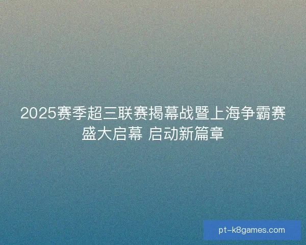 2025赛季超三联赛揭幕战暨上海争霸赛盛大启幕 启动新篇章